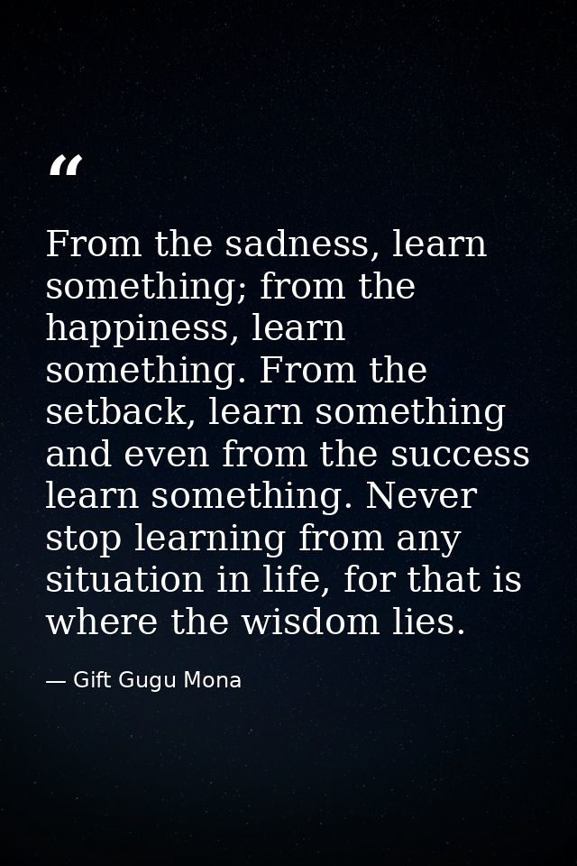 From the sadness, learn something; from the happiness, learn something. From the setback, learn something and even from  — Gift Gugu Mona