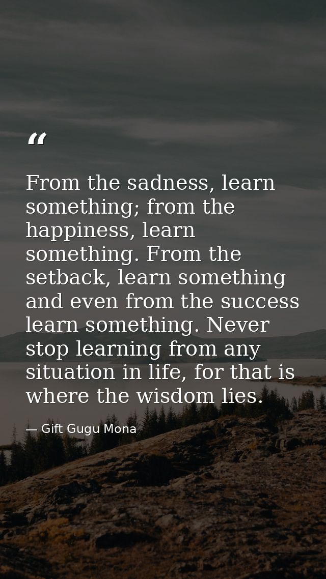 From the sadness, learn something; from the happiness, learn something. From the setback, learn something and even from  — Gift Gugu Mona