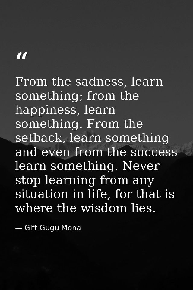 From the sadness, learn something; from the happiness, learn something. From the setback, learn something and even from  — Gift Gugu Mona