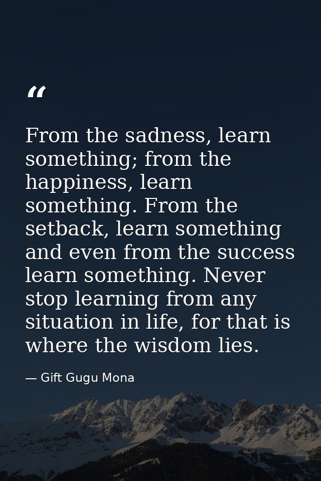 From the sadness, learn something; from the happiness, learn something. From the setback, learn something and even from  — Gift Gugu Mona