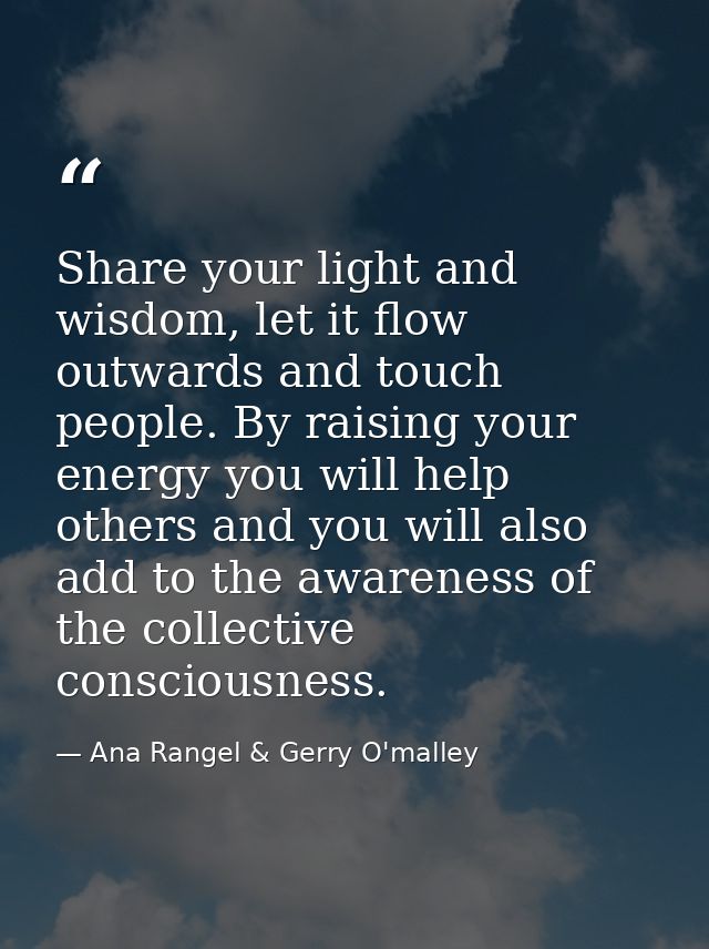 Share your light and wisdom, let it flow outwards and touch people. By raising your energy you will help others and you  — Ana Rangel & Gerry O'malley