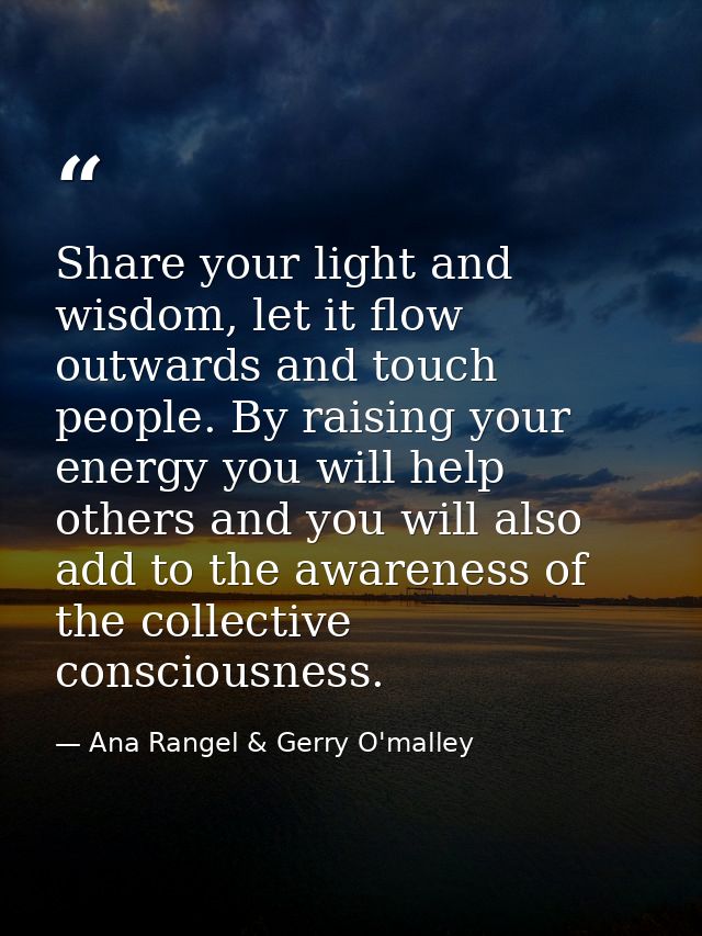 Share your light and wisdom, let it flow outwards and touch people. By raising your energy you will help others and you  — Ana Rangel & Gerry O'malley