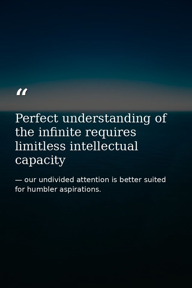 Perfect understanding of the infinite requires limitless intellectual capacity — our undivided attention is better suited for humbler aspirations.