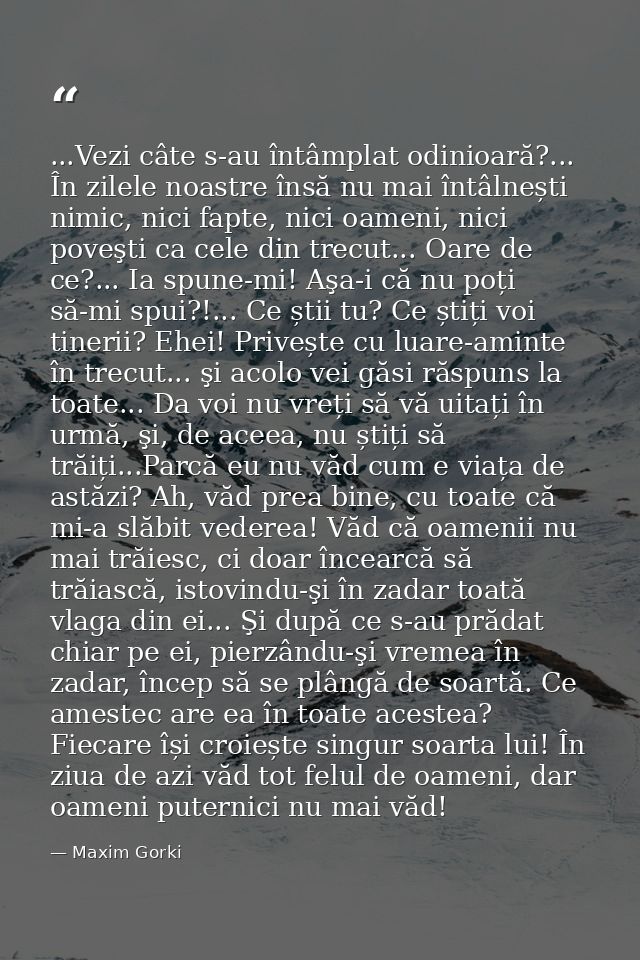 ...Vezi câte s-au întâmplat odinioară?... În zilele noastre însă nu mai întâlnești nimic, nici fapte, nici oameni, nici  — Maxim Gorki