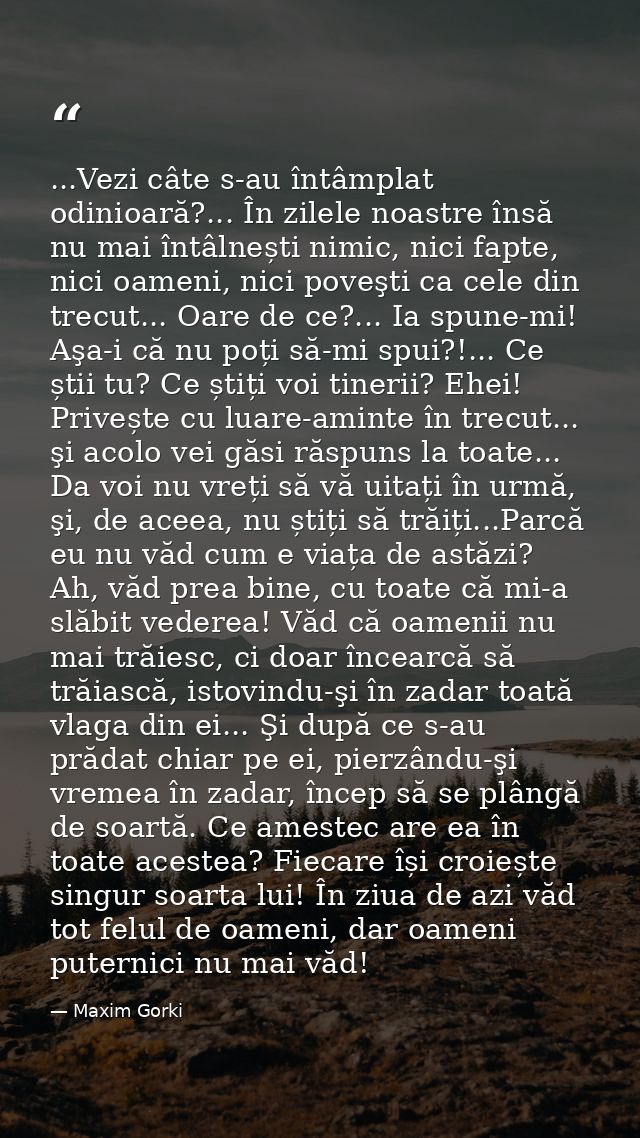 ...Vezi câte s-au întâmplat odinioară?... În zilele noastre însă nu mai întâlnești nimic, nici fapte, nici oameni, nici  — Maxim Gorki