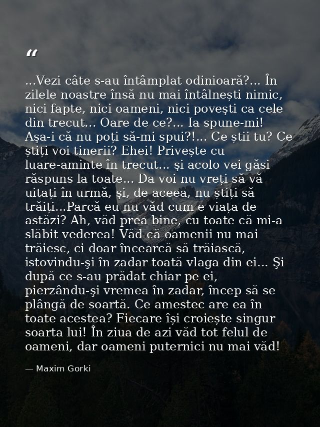 ...Vezi câte s-au întâmplat odinioară?... În zilele noastre însă nu mai întâlnești nimic, nici fapte, nici oameni, nici  — Maxim Gorki