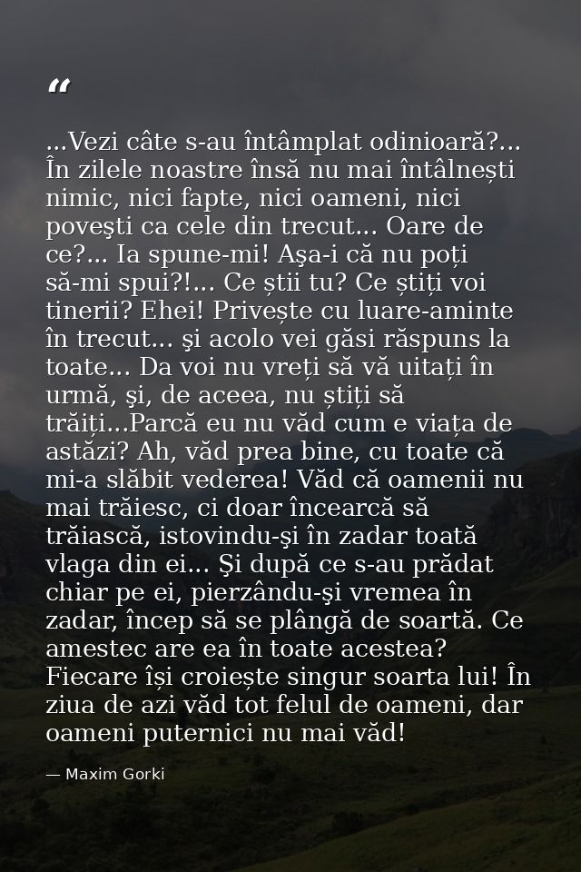 ...Vezi câte s-au întâmplat odinioară?... În zilele noastre însă nu mai întâlnești nimic, nici fapte, nici oameni, nici  — Maxim Gorki