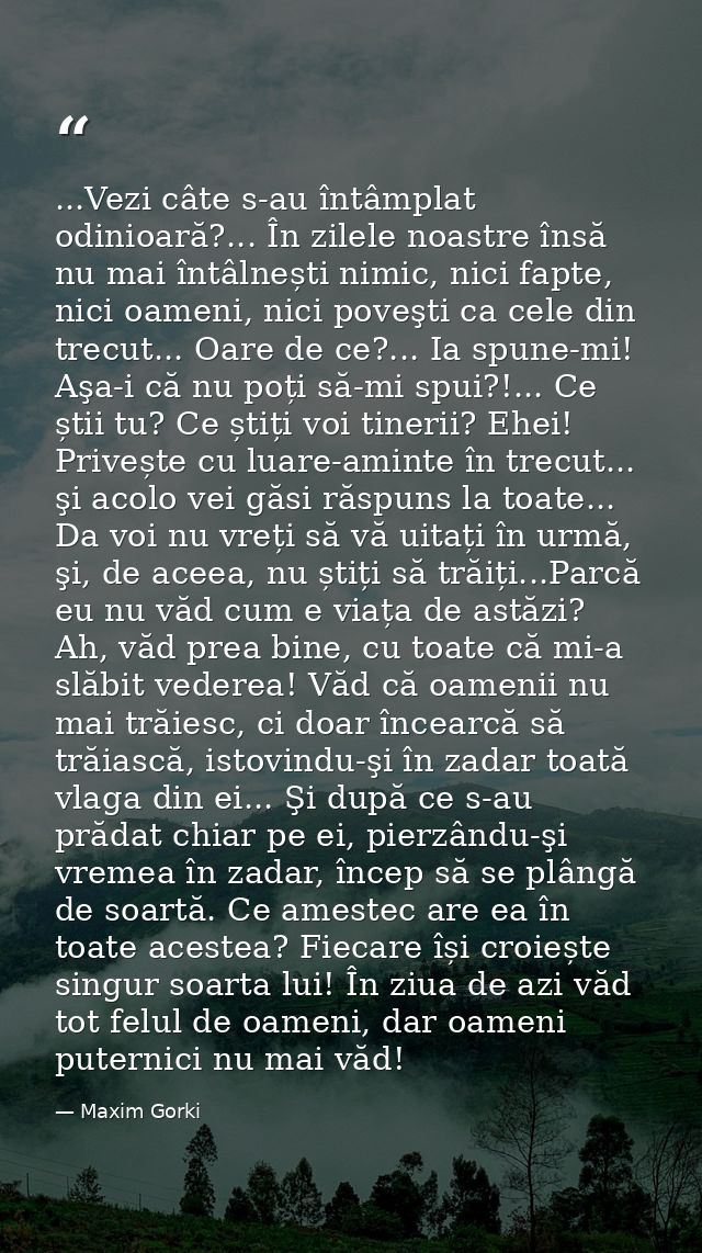 ...Vezi câte s-au întâmplat odinioară?... În zilele noastre însă nu mai întâlnești nimic, nici fapte, nici oameni, nici  — Maxim Gorki