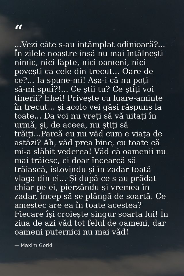 ...Vezi câte s-au întâmplat odinioară?... În zilele noastre însă nu mai întâlnești nimic, nici fapte, nici oameni, nici  — Maxim Gorki