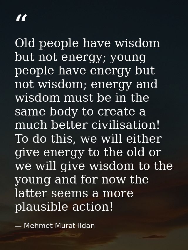 Old people have wisdom but not energy; young people have energy but not wisdom; energy and wisdom must be in the same bo — Mehmet Murat ildan