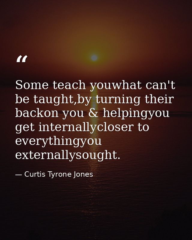 Some teach youwhat can't be taught,by turning their backon you & helpingyou get internallycloser to everythingyou extern — Curtis Tyrone Jones