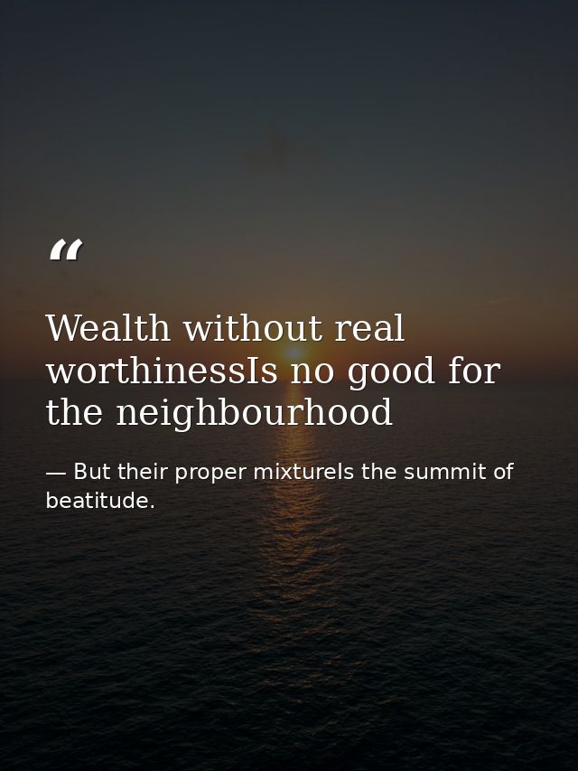 Wealth without real worthinessIs no good for the neighbourhood — But their proper mixtureIs the summit of beatitude.