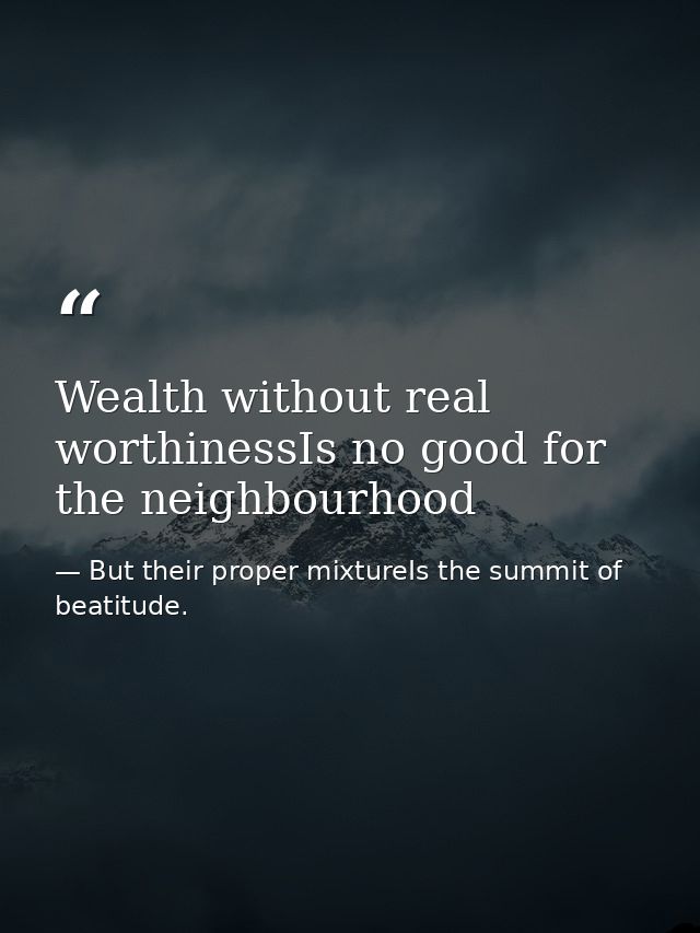 Wealth without real worthinessIs no good for the neighbourhood — But their proper mixtureIs the summit of beatitude.