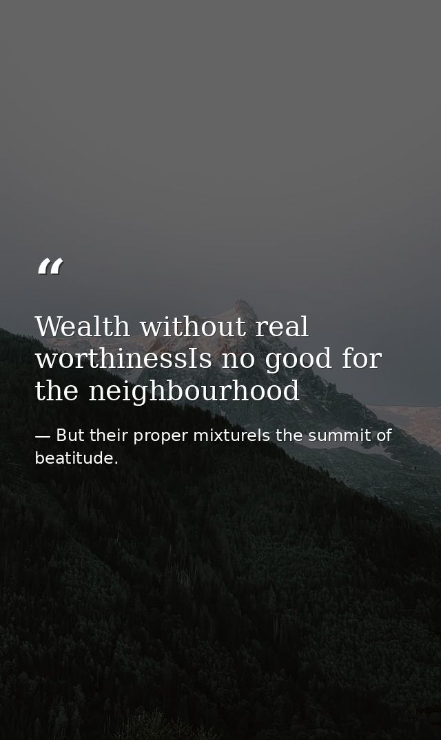 Wealth without real worthinessIs no good for the neighbourhood — But their proper mixtureIs the summit of beatitude.
