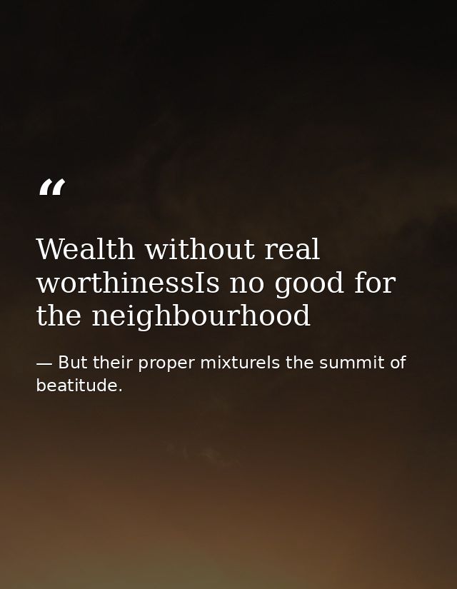 Wealth without real worthinessIs no good for the neighbourhood — But their proper mixtureIs the summit of beatitude.