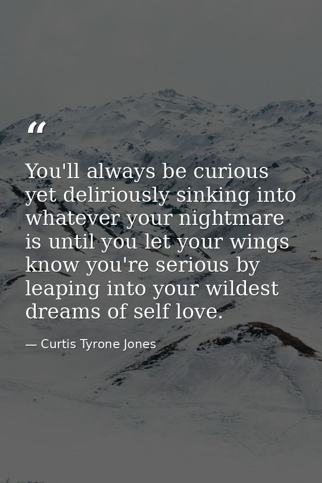 You'll always be curious yet deliriously sinking into whatever your nightmare is until you let your wings know you're se — Curtis Tyrone Jones