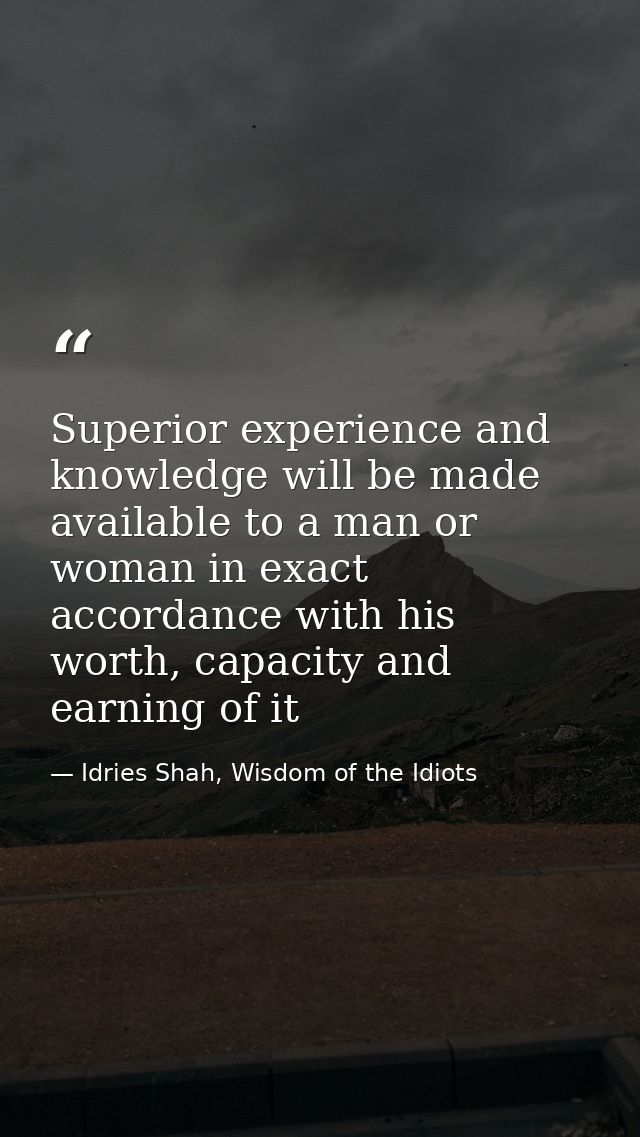 Superior experience and knowledge will be made available to a man or woman in exact accordance with his worth, capacity  — Idries Shah, Wisdom of the Idiots