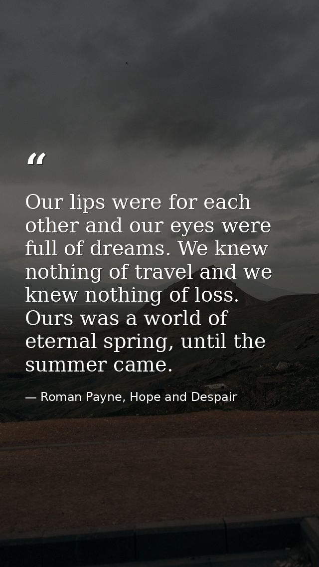 Our lips were for each other and our eyes were full of dreams. We knew nothing of travel and we knew nothing of loss. Ou — Roman Payne, Hope and Despair
