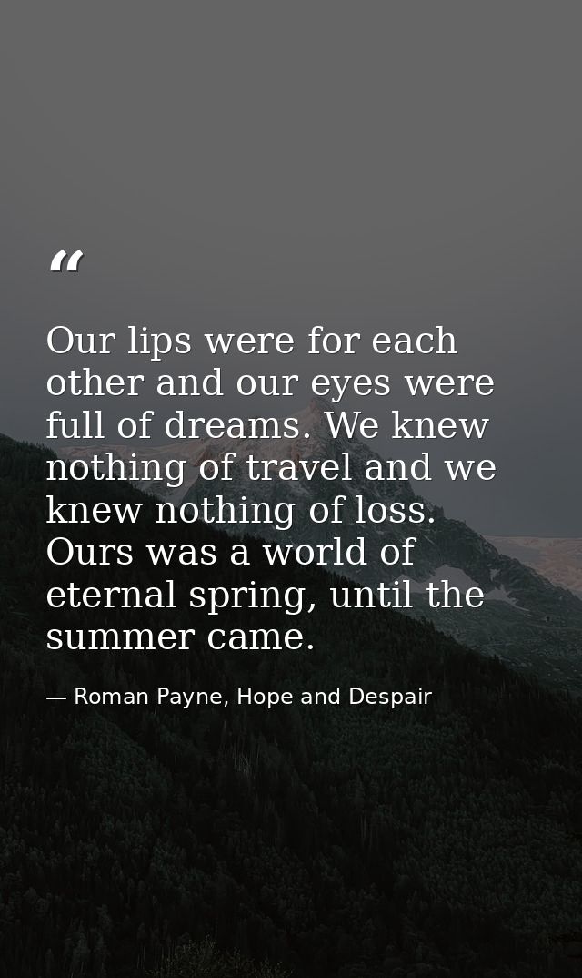 Our lips were for each other and our eyes were full of dreams. We knew nothing of travel and we knew nothing of loss. Ou — Roman Payne, Hope and Despair