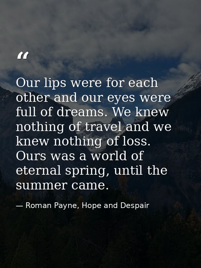 Our lips were for each other and our eyes were full of dreams. We knew nothing of travel and we knew nothing of loss. Ou — Roman Payne, Hope and Despair