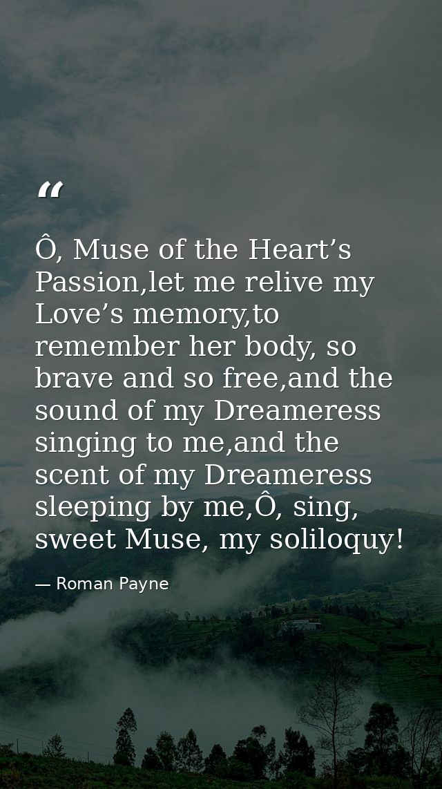 Ô, Muse of the Heart’s Passion,let me relive my Love’s memory,to remember her body, so brave and so free,and the sound o — Roman Payne