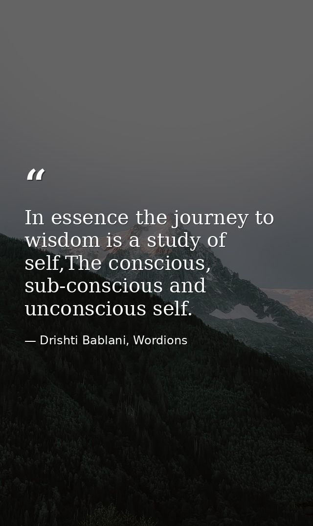 In essence the journey to wisdom is a study of self,The conscious, sub-conscious and unconscious self. — Drishti Bablani, Wordions