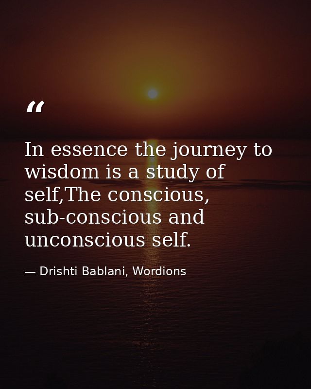 In essence the journey to wisdom is a study of self,The conscious, sub-conscious and unconscious self. — Drishti Bablani, Wordions