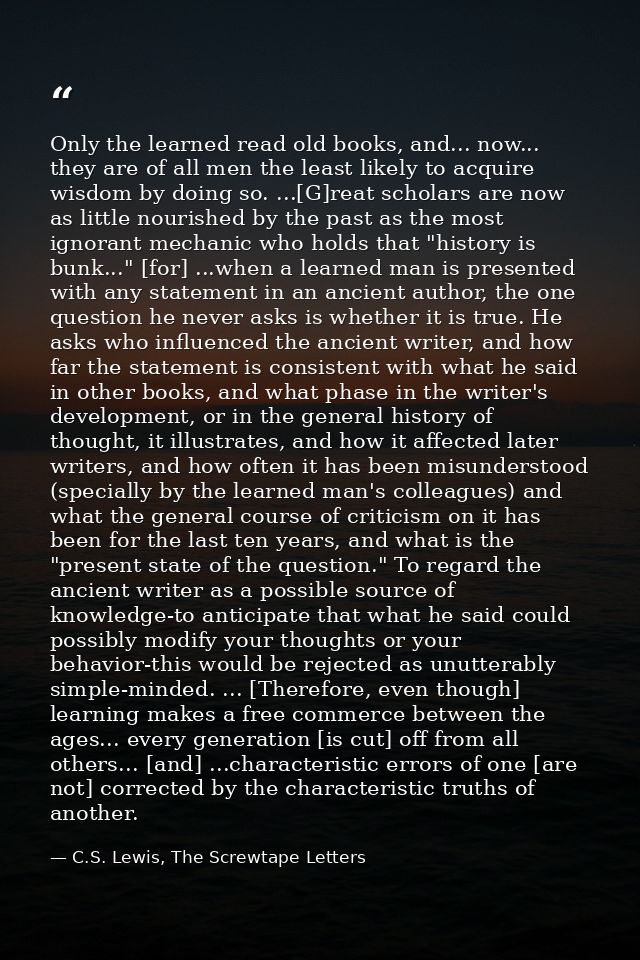Only the learned read old books, and... now... they are of all men the least likely to acquire wisdom by doing so. ...[G — C.S. Lewis, The Screwtape Letters