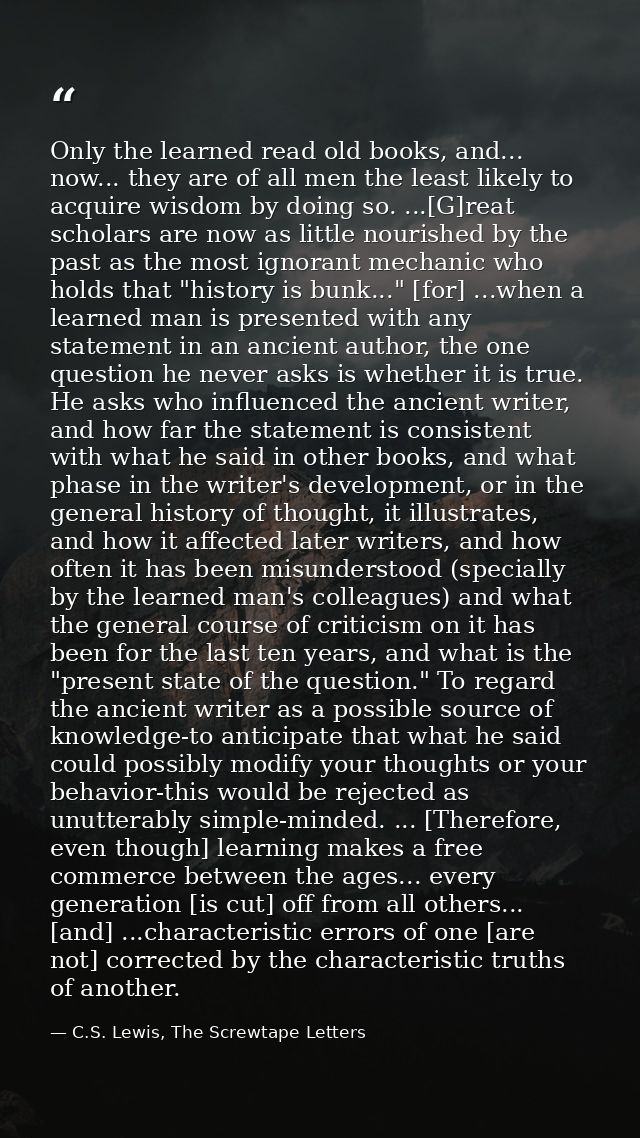 Only the learned read old books, and... now... they are of all men the least likely to acquire wisdom by doing so. ...[G — C.S. Lewis, The Screwtape Letters