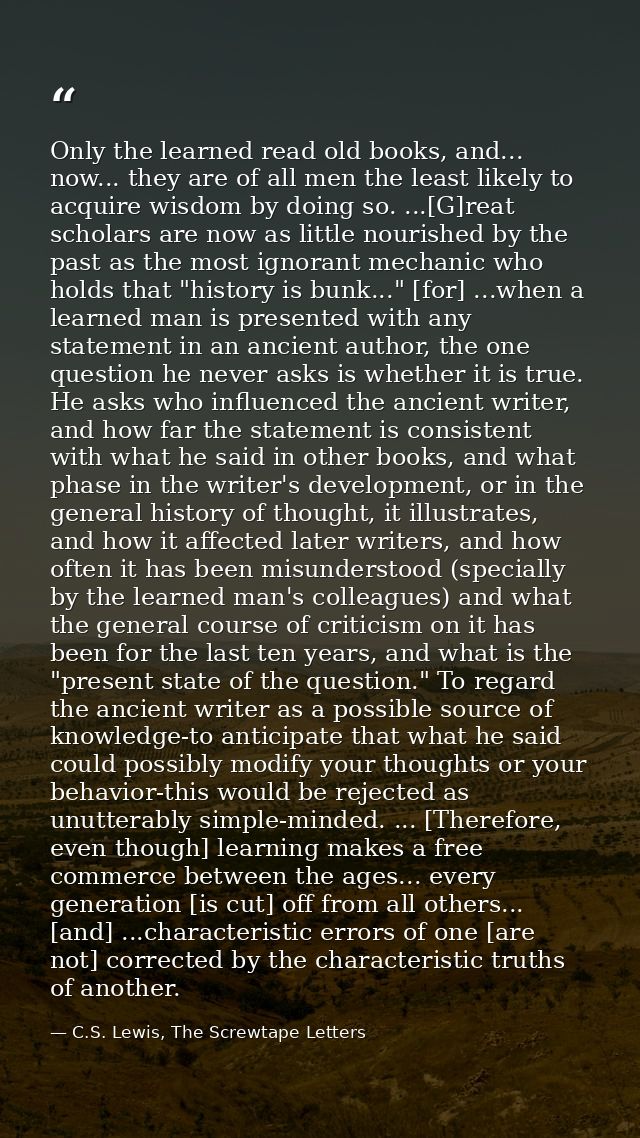 Only the learned read old books, and... now... they are of all men the least likely to acquire wisdom by doing so. ...[G — C.S. Lewis, The Screwtape Letters