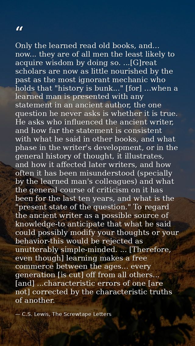 Only the learned read old books, and... now... they are of all men the least likely to acquire wisdom by doing so. ...[G — C.S. Lewis, The Screwtape Letters
