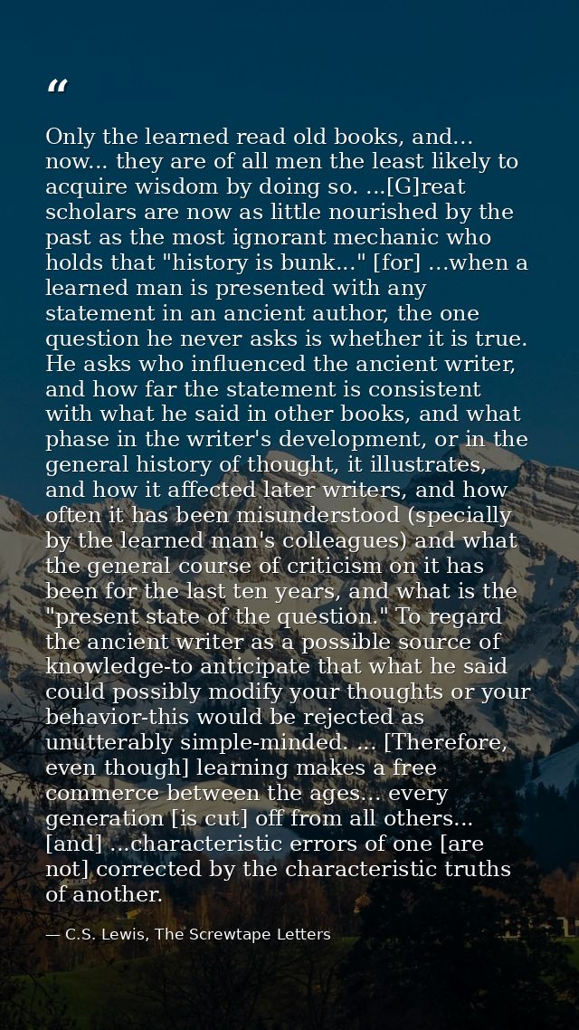 Only the learned read old books, and... now... they are of all men the least likely to acquire wisdom by doing so. ...[G — C.S. Lewis, The Screwtape Letters