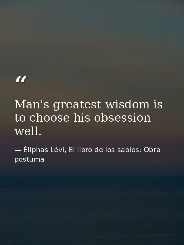 Man's greatest wisdom is to choose his obsession well. — Éliphas Lévi, El libro de los sabios: Obra postuma