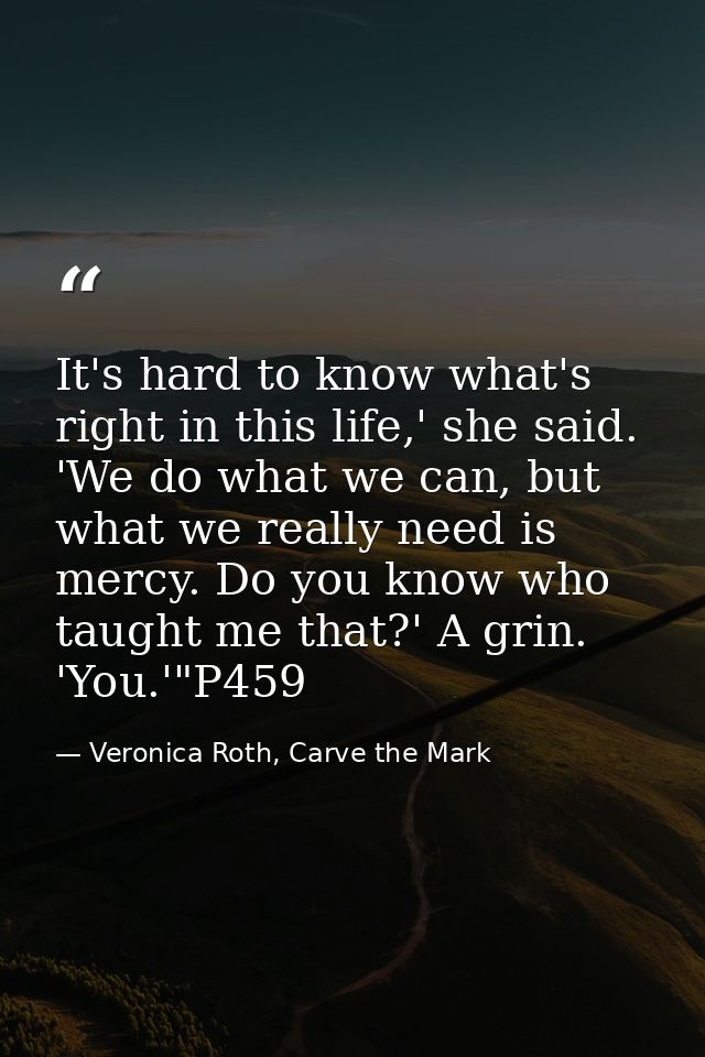 It's hard to know what's right in this life,' she said. 'We do what we can, but what we really need is mercy. Do you kno — Veronica Roth, Carve the Mark