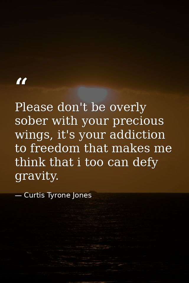 Please don't be overly sober with your precious wings, it's your addiction to freedom that makes me think that i too can — Curtis Tyrone Jones