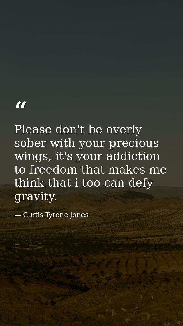 Please don't be overly sober with your precious wings, it's your addiction to freedom that makes me think that i too can — Curtis Tyrone Jones