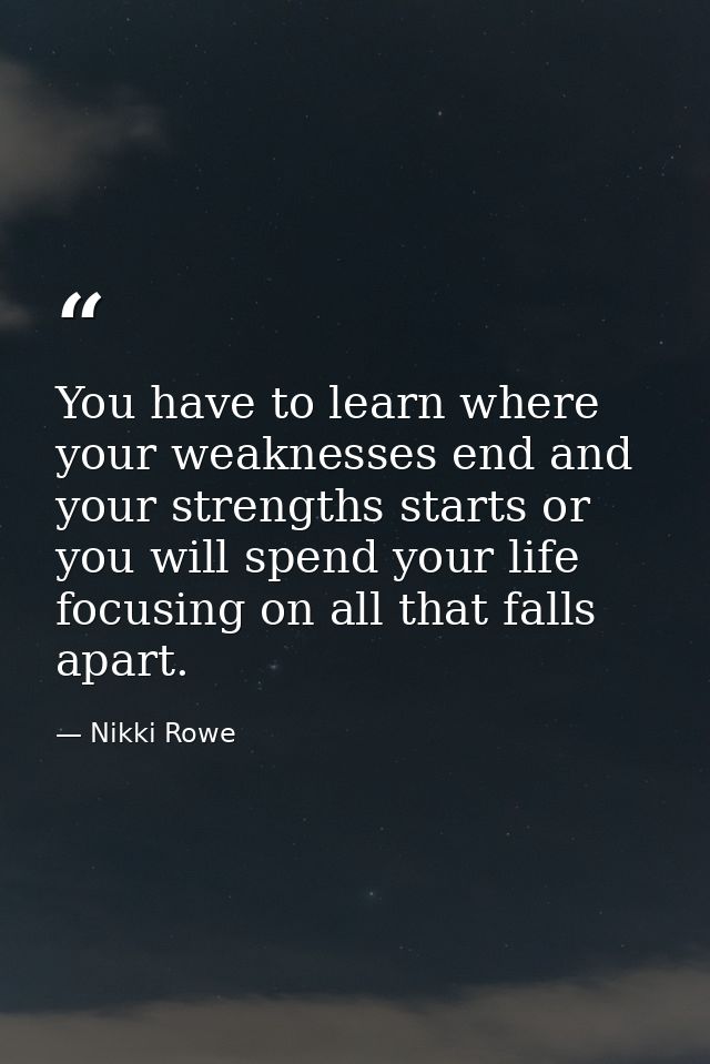 You have to learn where your weaknesses end and your strengths starts or you will spend your life focusing on all that f — Nikki Rowe