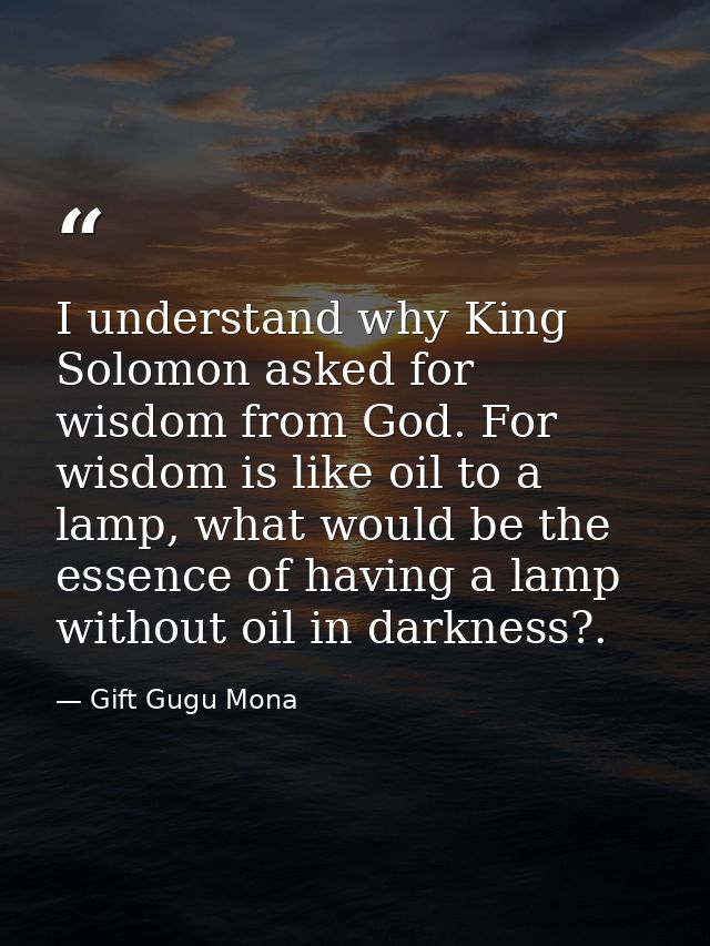 I understand why King Solomon asked for wisdom from God. For wisdom is like oil to a lamp, what would be the essence of  — Gift Gugu Mona