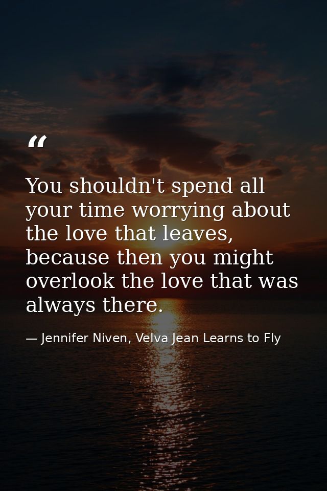 You shouldn't spend all your time worrying about the love that leaves, because then you might overlook the love that was — Jennifer Niven, Velva Jean Learns to Fly