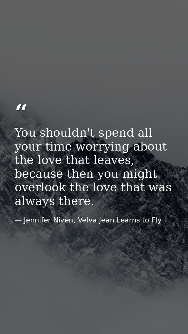 You shouldn't spend all your time worrying about the love that leaves, because then you might overlook the love that was — Jennifer Niven, Velva Jean Learns to Fly