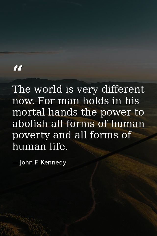 The world is very different now. For man holds in his mortal hands the power to abolish all forms of human poverty and a — John F. Kennedy