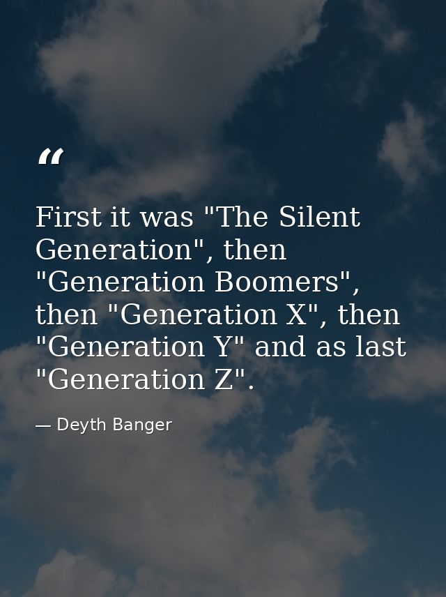 First it was "The Silent Generation", then "Generation Boomers", then "Generation X", then "Generation Y" and as last "G — Deyth Banger