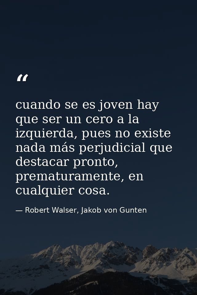 cuando se es joven hay que ser un cero a la izquierda, pues no existe nada más perjudicial que destacar pronto, prematur — Robert Walser, Jakob von Gunten