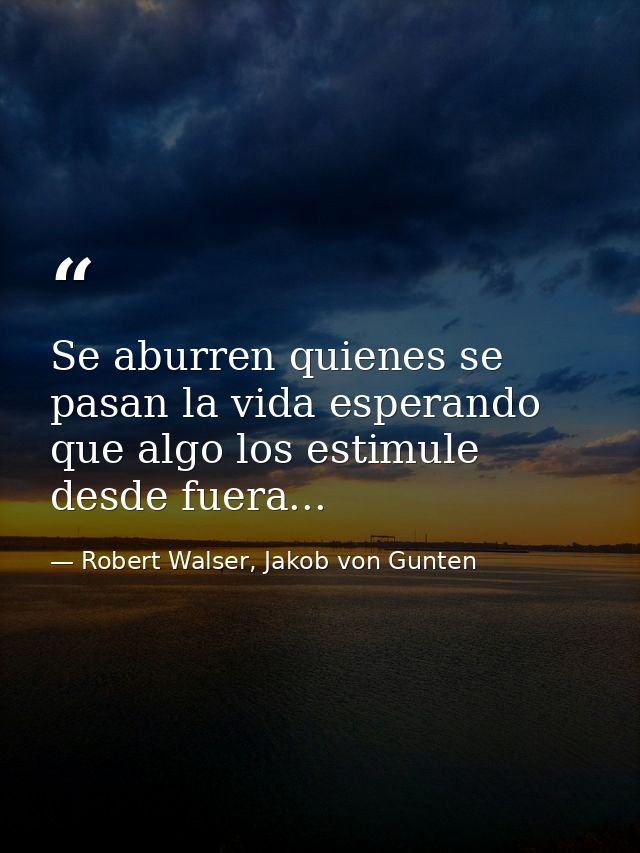 Se aburren quienes se pasan la vida esperando que algo los estimule desde fuera... — Robert Walser, Jakob von Gunten