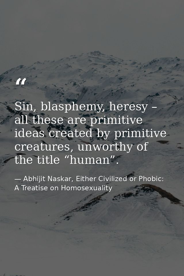 Sin, blasphemy, heresy – all these are primitive ideas created by primitive creatures, unworthy of the title “human”. — Abhijit Naskar, Either Civilized or Phobic: A Treatise on Homosexuality