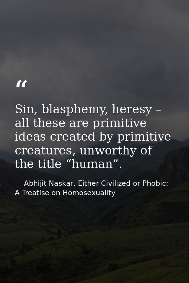 Sin, blasphemy, heresy – all these are primitive ideas created by primitive creatures, unworthy of the title “human”. — Abhijit Naskar, Either Civilized or Phobic: A Treatise on Homosexuality