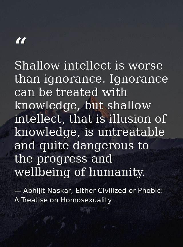 Shallow intellect is worse than ignorance. Ignorance can be treated with knowledge, but shallow intellect, that is illus — Abhijit Naskar, Either Civilized or Phobic: A Treatise on Homosexuality