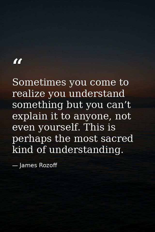 Sometimes you come to realize you understand something but you can’t explain it to anyone, not even yourself. This is pe — James Rozoff