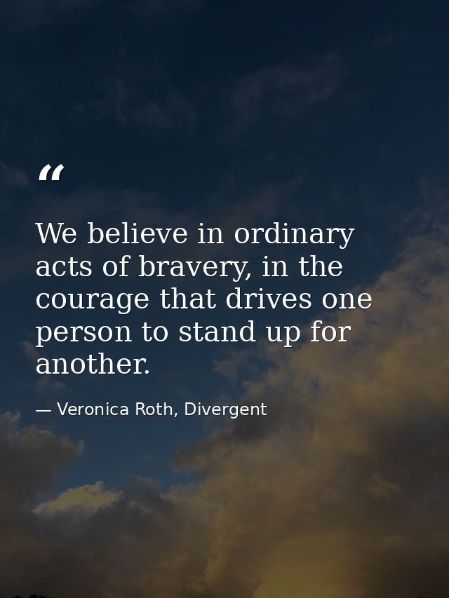 We believe in ordinary acts of bravery, in the courage that drives one person to stand up for another. — Veronica Roth, Divergent