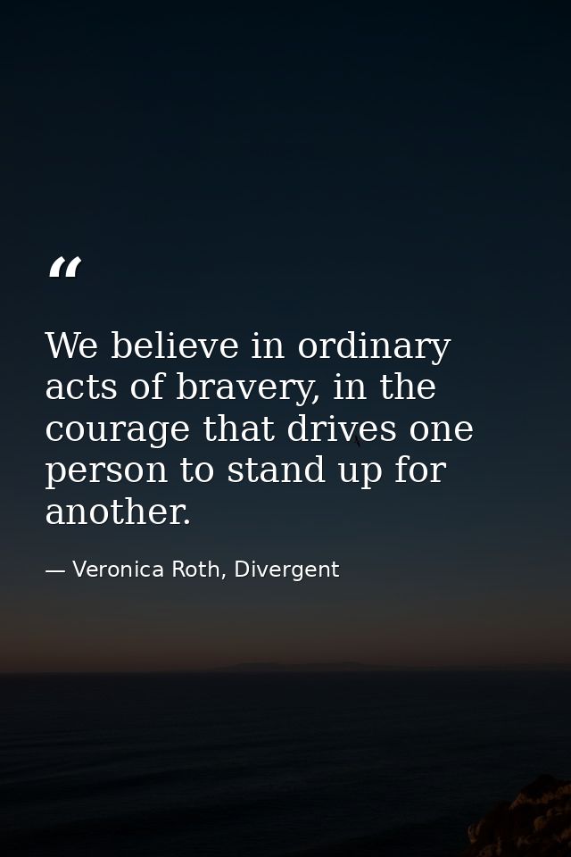 We believe in ordinary acts of bravery, in the courage that drives one person to stand up for another. — Veronica Roth, Divergent